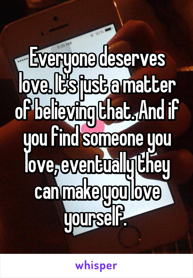 Everyone deserves love. It's just a matter of believing that. And if you find someone you love, eventually they can make you love yourself. 