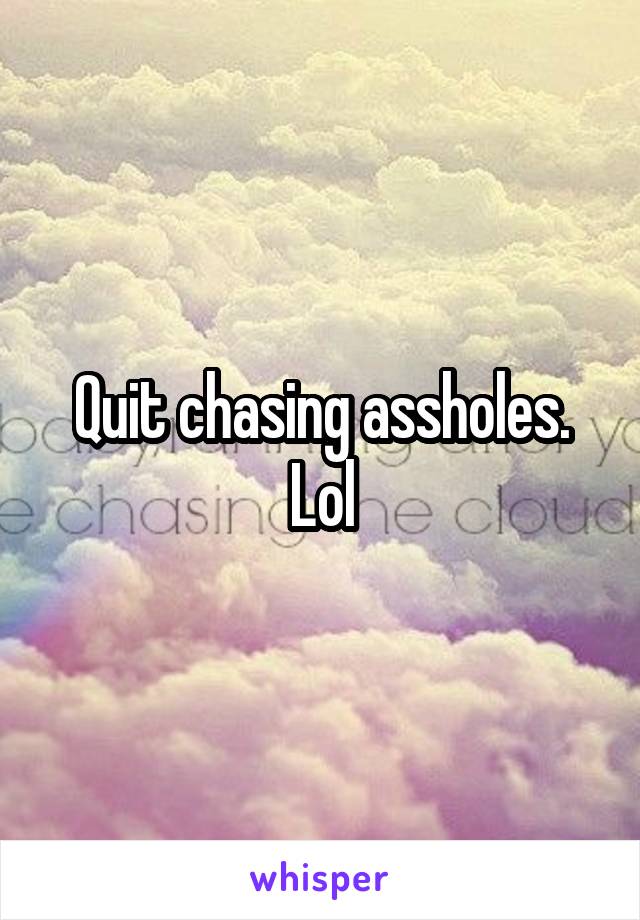 Quit chasing assholes. Lol