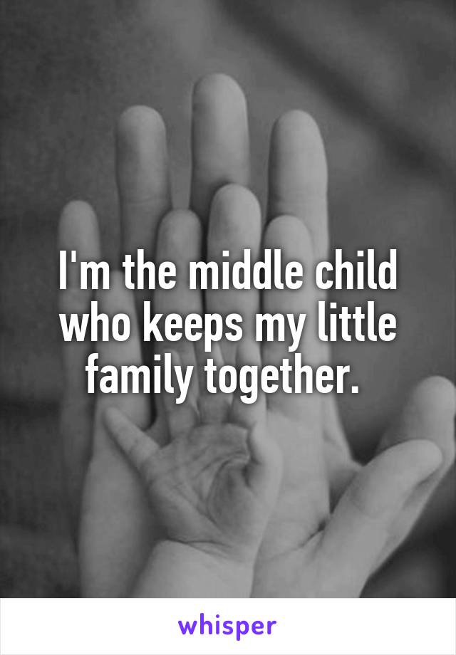 I'm the middle child who keeps my little family together. 