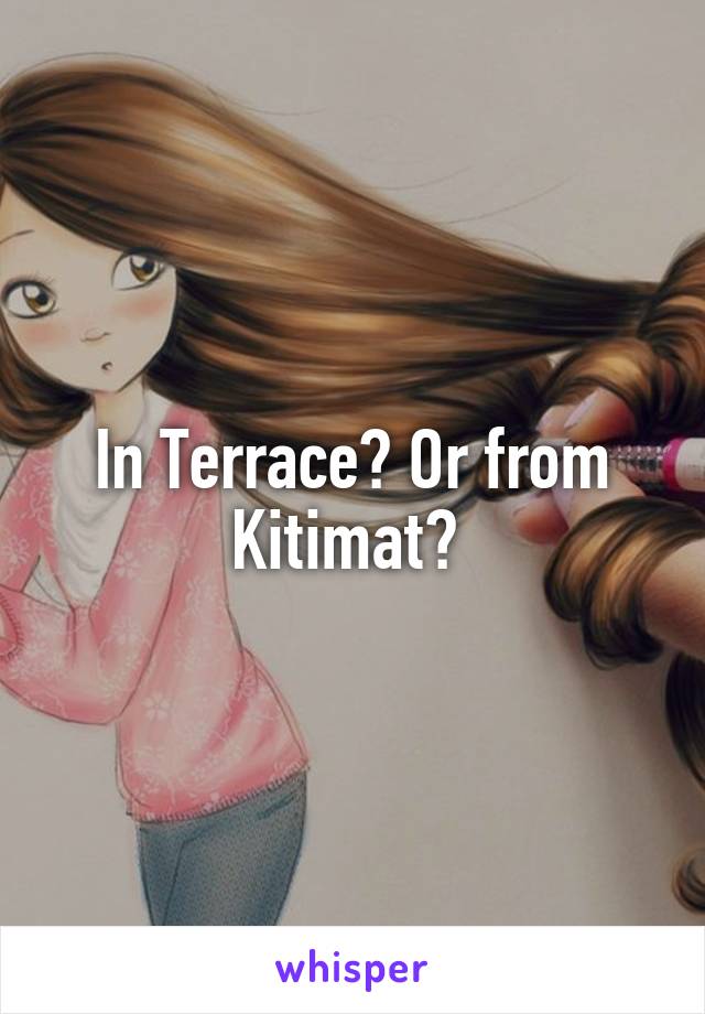 In Terrace? Or from Kitimat? 