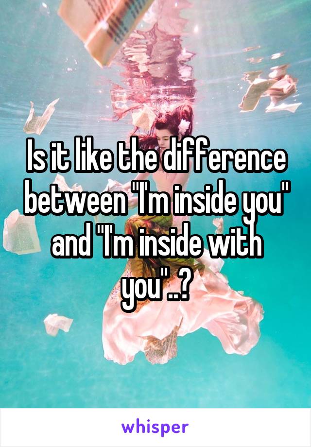 Is it like the difference between "I'm inside you" and "I'm inside with you"..?