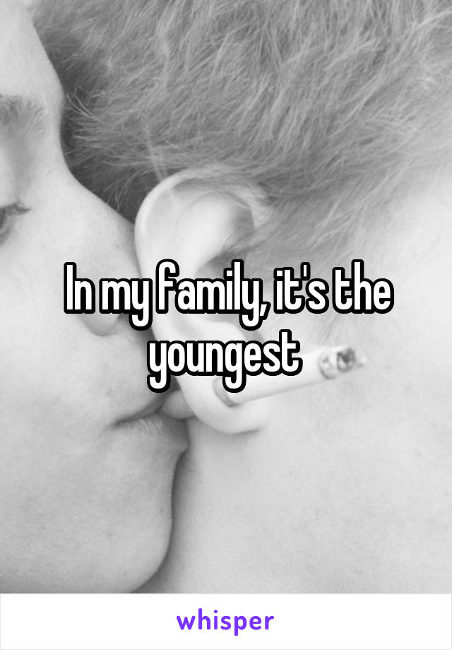 In my family, it's the youngest 