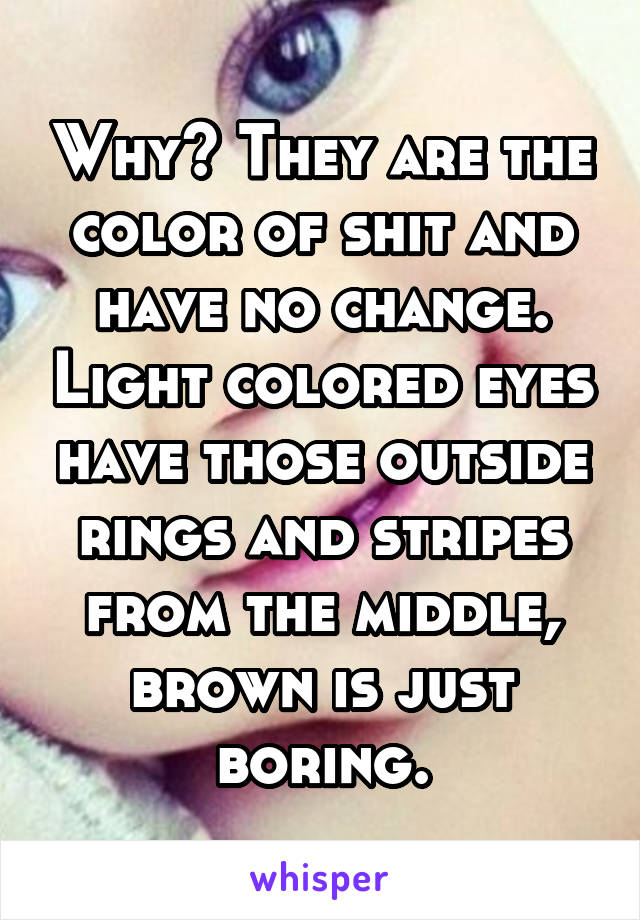 Why? They are the color of shit and have no change. Light colored eyes have those outside rings and stripes from the middle, brown is just boring.