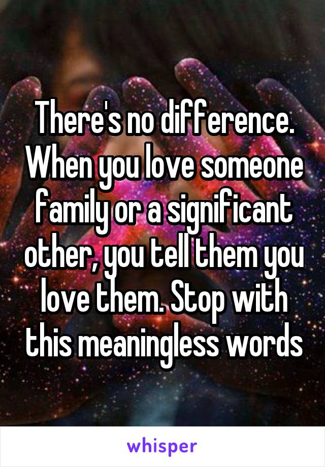 There's no difference. When you love someone family or a significant other, you tell them you love them. Stop with this meaningless words