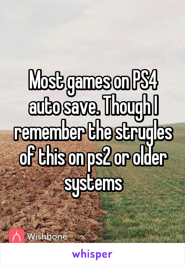 Most games on PS4 auto save. Though I remember the strugles of this on ps2 or older systems