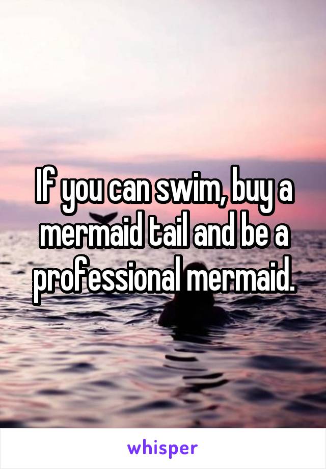 If you can swim, buy a mermaid tail and be a professional mermaid.