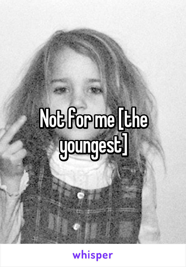 Not for me [the youngest]