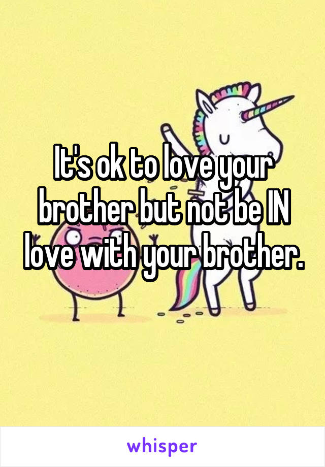 It's ok to love your brother but not be IN love with your brother. 