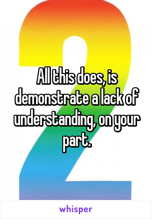 All this does, is demonstrate a lack of understanding, on your part.