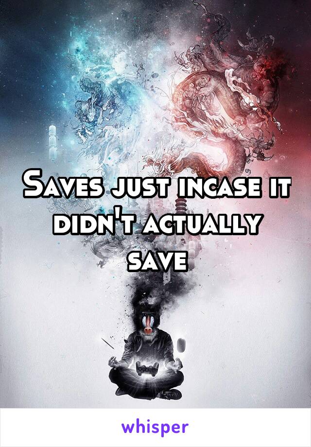 Saves just incase it didn't actually save