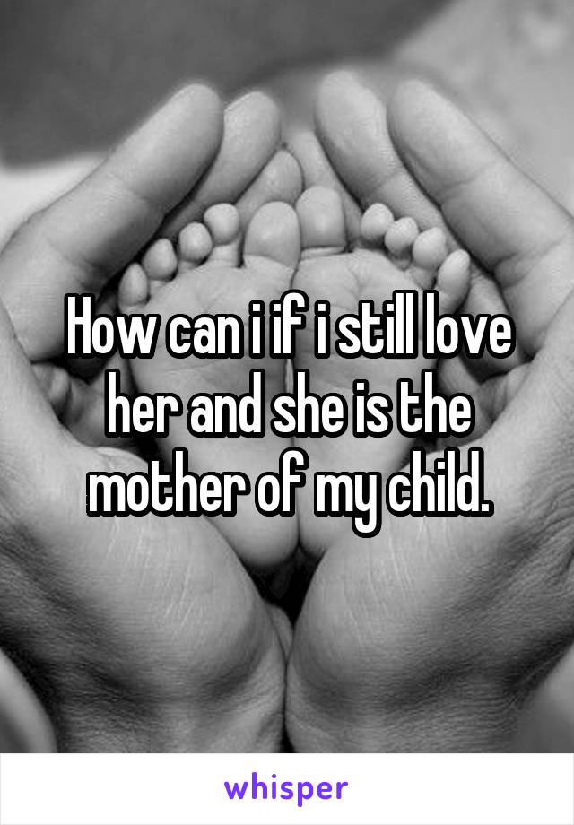 How can i if i still love her and she is the mother of my child.