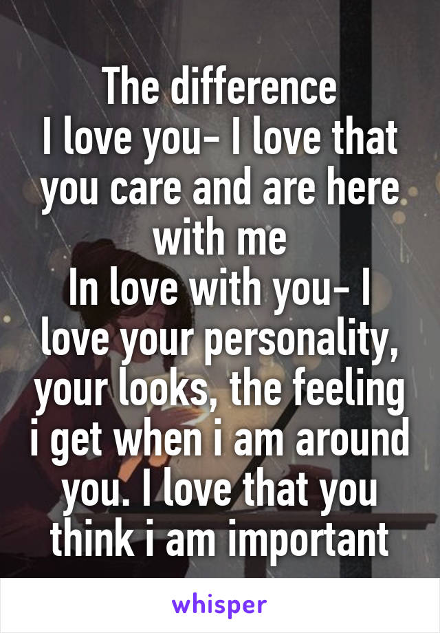 The difference
I love you- I love that you care and are here with me
In love with you- I love your personality, your looks, the feeling i get when i am around you. I love that you think i am important