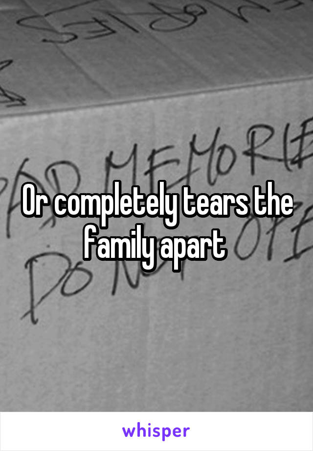 Or completely tears the family apart 