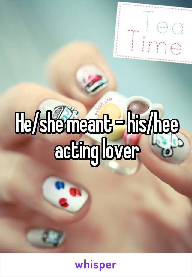 He/she meant - his/hee acting lover