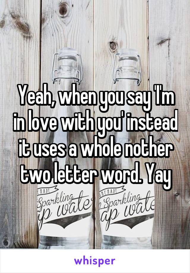 Yeah, when you say 'I'm in love with you' instead it uses a whole nother two letter word. Yay