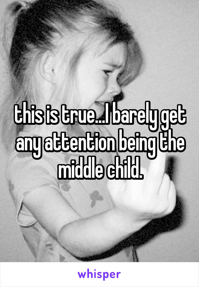 this is true...I barely get any attention being the middle child.