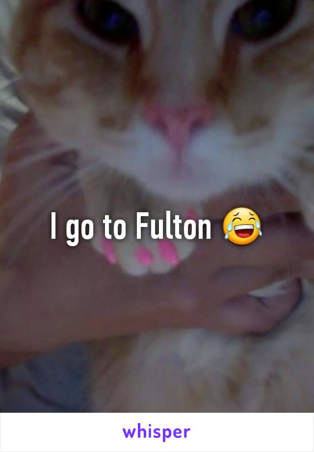 I go to Fulton 😂