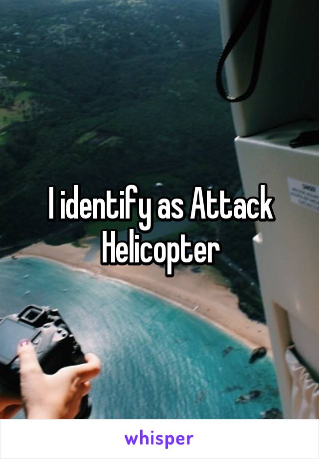 I identify as Attack Helicopter