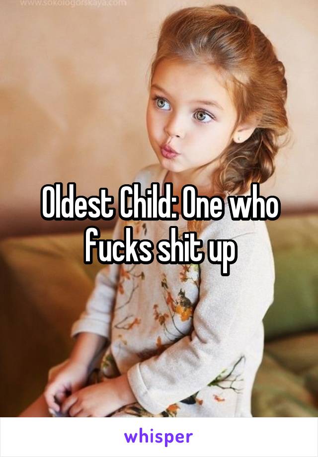 Oldest Child: One who fucks shit up