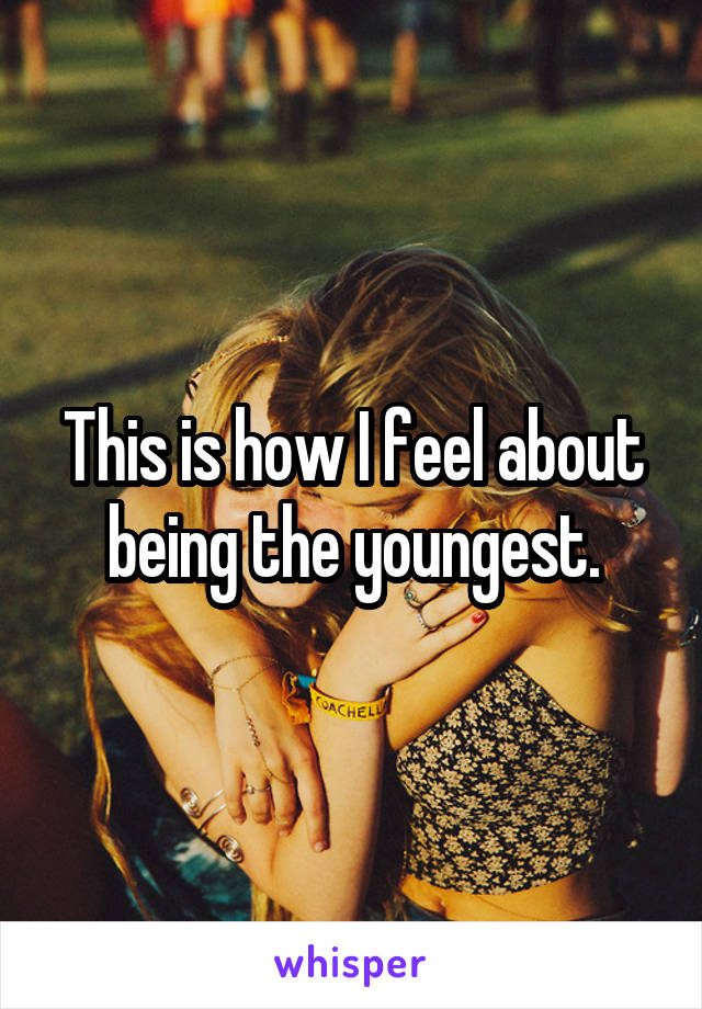 This is how I feel about being the youngest.