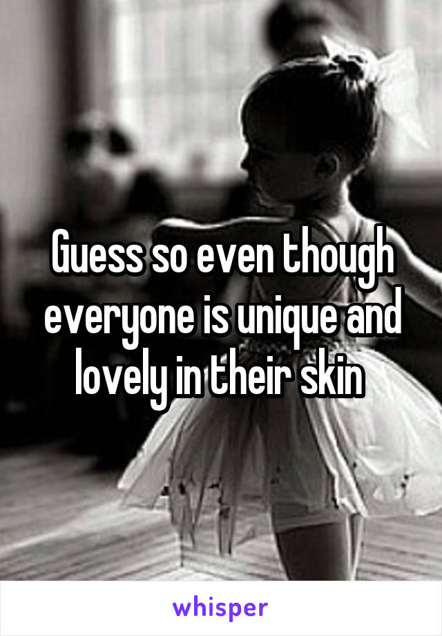 Guess so even though everyone is unique and lovely in their skin 