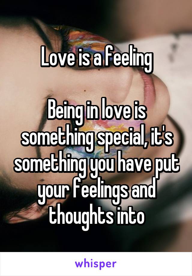 Love is a feeling

Being in love is something special, it's something you have put your feelings and thoughts into