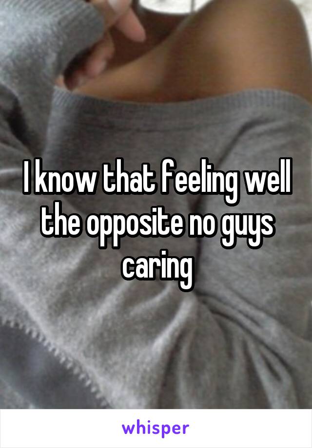 I know that feeling well the opposite no guys caring