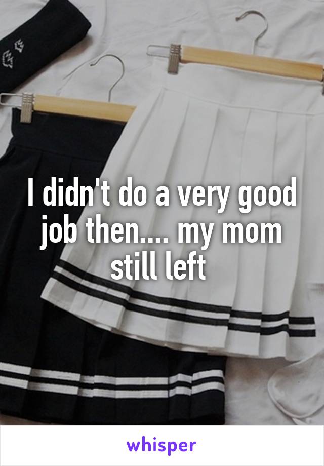 I didn't do a very good job then.... my mom still left 