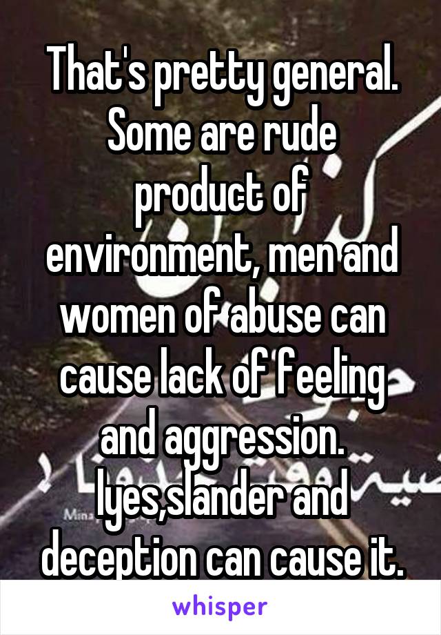 That's pretty general.
Some are rude product of environment, men and women of abuse can cause lack of feeling and aggression.
lyes,slander and deception can cause it.