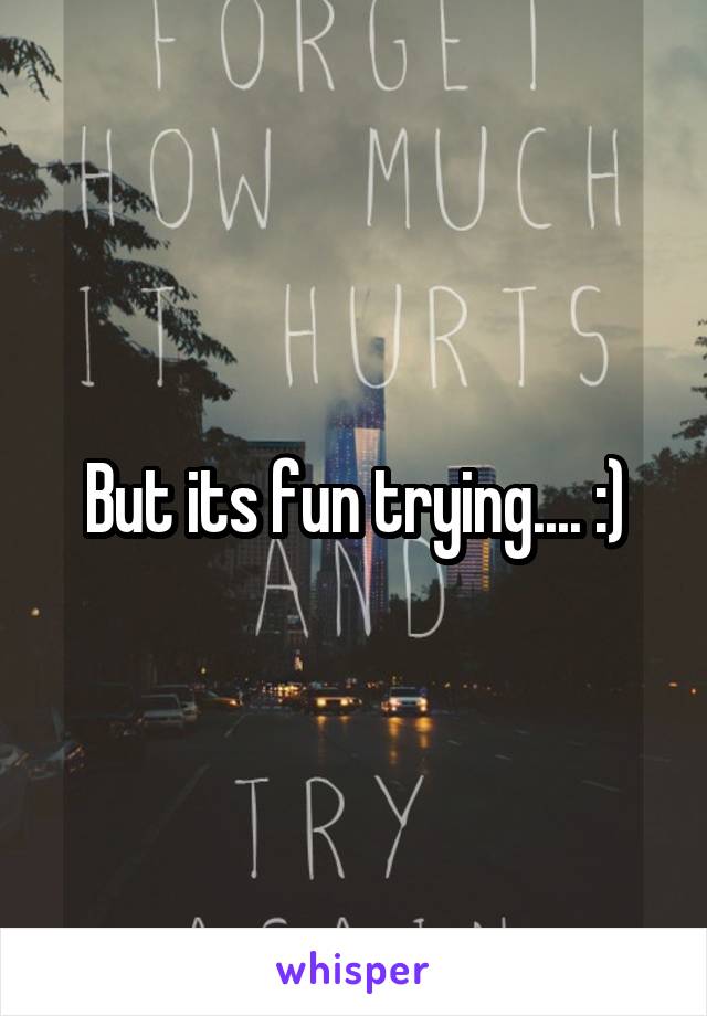 But its fun trying.... :)