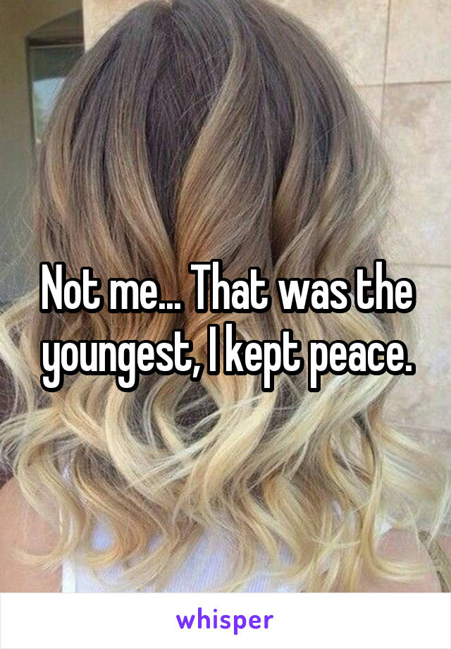 Not me... That was the youngest, I kept peace.