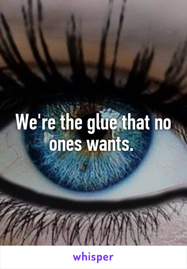 We're the glue that no ones wants. 