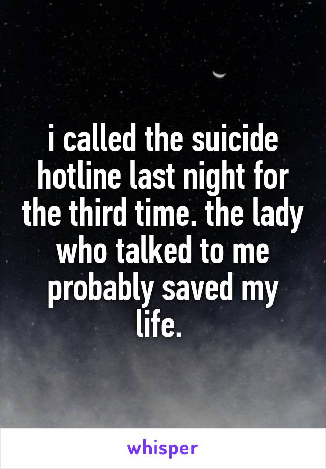 i called the suicide hotline last night for the third time. the lady who talked to me probably saved my life. 