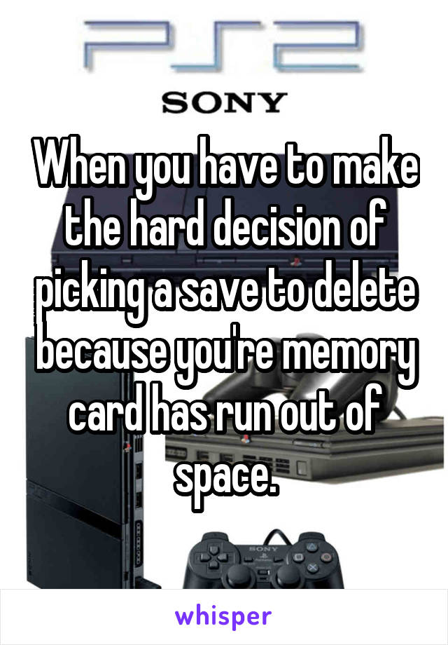 When you have to make the hard decision of picking a save to delete because you're memory card has run out of space.