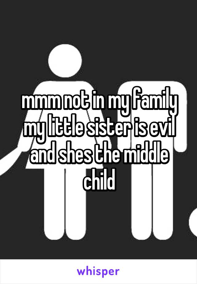 mmm not in my family my little sister is evil and shes the middle child