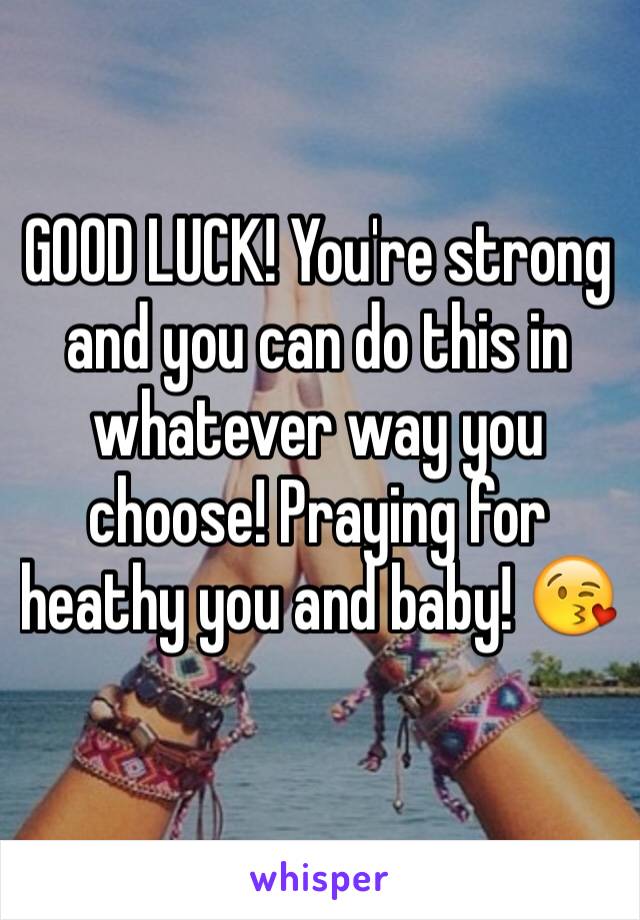 GOOD LUCK! You're strong and you can do this in whatever way you choose! Praying for heathy you and baby! 😘