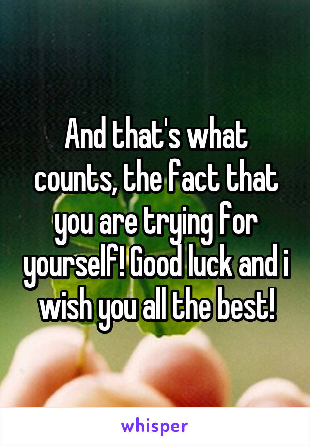 And that's what counts, the fact that you are trying for yourself! Good luck and i wish you all the best!