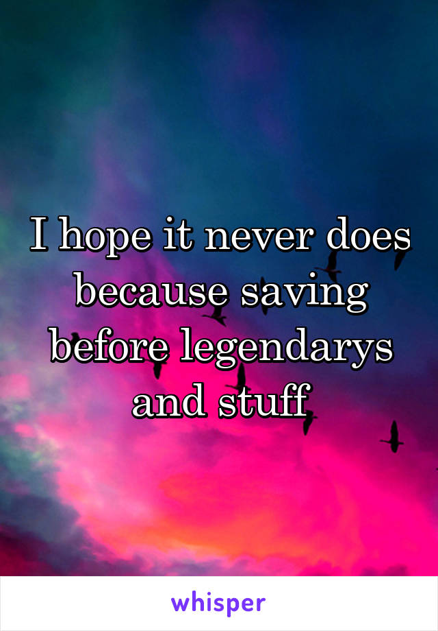 I hope it never does because saving before legendarys and stuff