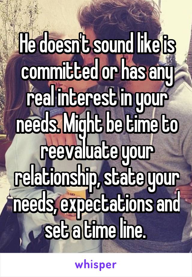 He doesn't sound like is committed or has any real interest in your needs. Might be time to reevaluate your relationship, state your needs, expectations and set a time line. 