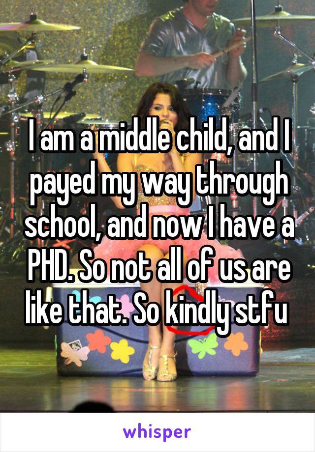 I am a middle child, and I payed my way through school, and now I have a PHD. So not all of us are like that. So kindly stfu 