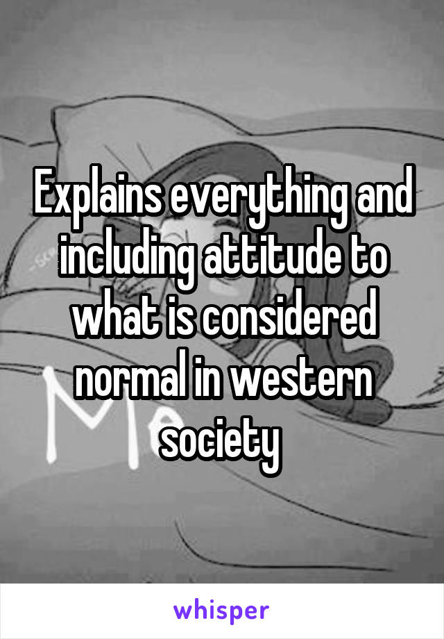 Explains everything and including attitude to what is considered normal in western society 