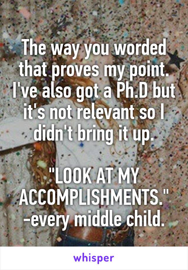 The way you worded that proves my point. I've also got a Ph.D but it's not relevant so I didn't bring it up.

"LOOK AT MY ACCOMPLISHMENTS." -every middle child.