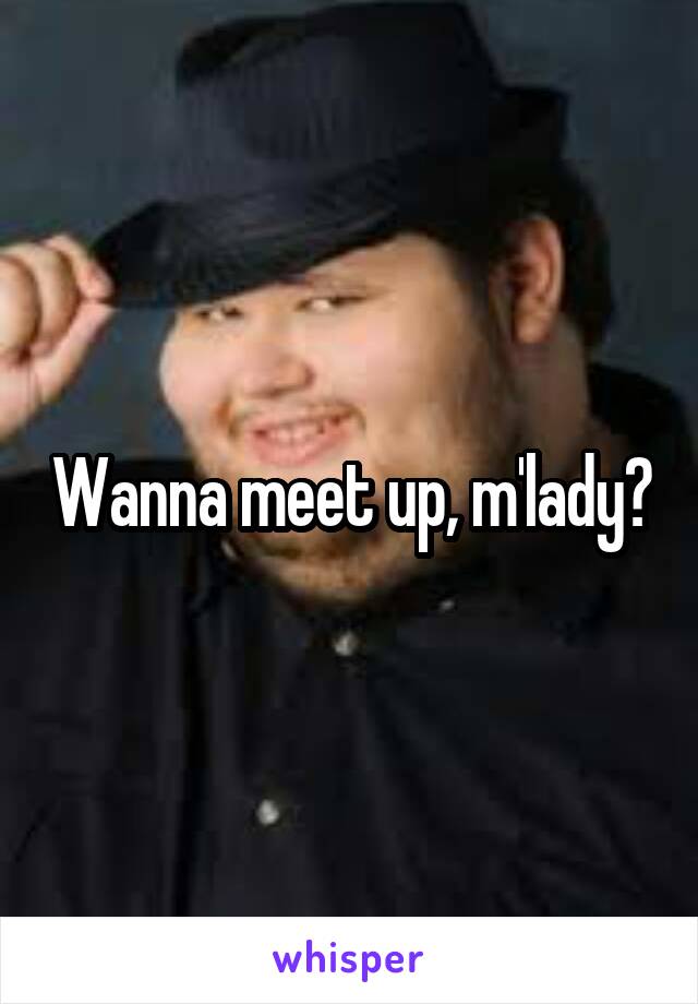 Wanna meet up, m'lady?