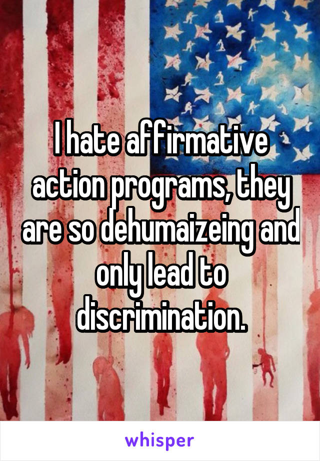 I hate affirmative action programs, they are so dehumaizeing and only lead to discrimination.