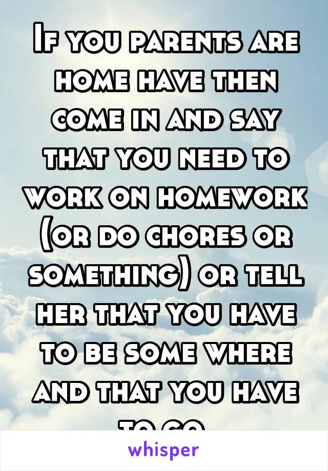 If you parents are home have then come in and say that you need to work on homework (or do chores or something) or tell her that you have to be some where and that you have to go 