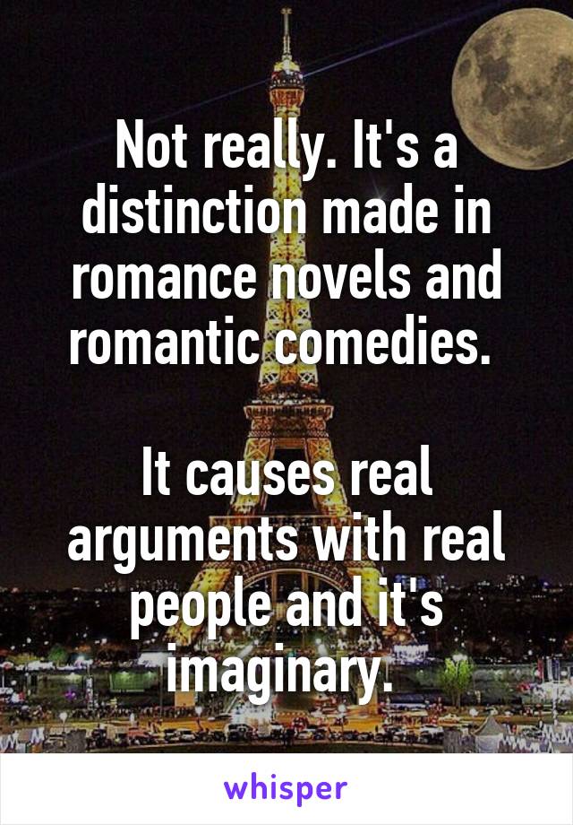 Not really. It's a distinction made in romance novels and romantic comedies. 

It causes real arguments with real people and it's imaginary. 