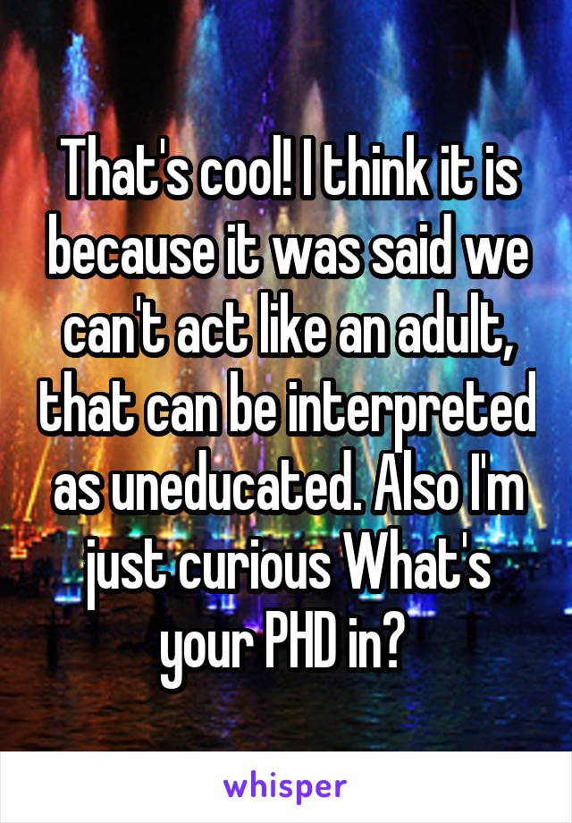 That's cool! I think it is because it was said we can't act like an adult, that can be interpreted as uneducated. Also I'm just curious What's your PHD in? 