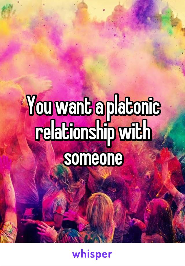 You want a platonic relationship with someone