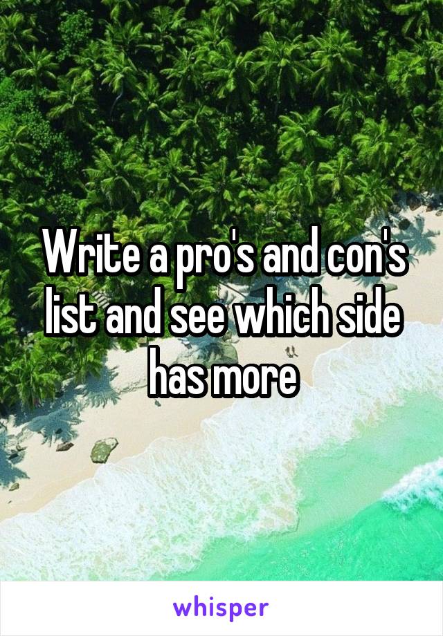 Write a pro's and con's list and see which side has more