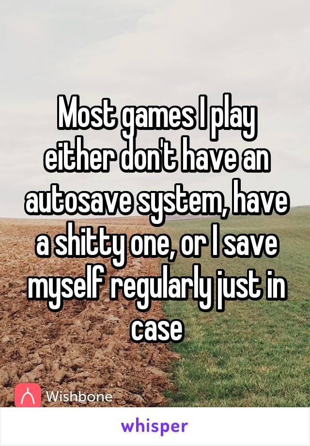 Most games I play either don't have an autosave system, have a shitty one, or I save myself regularly just in case